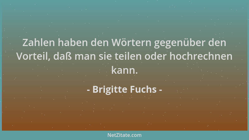 Brigitte Fuchs - Zahlen haben den Wörtern gegenüber den Vorteil, daß man sie teilen oder hochrechnen kann....