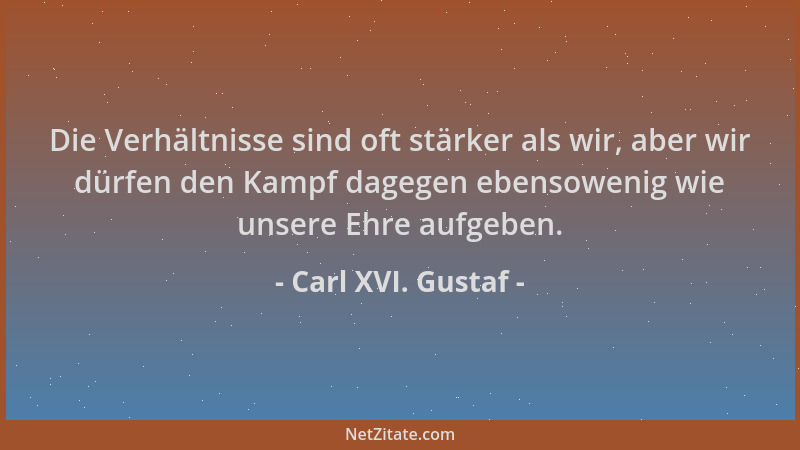 Carl XVI. Gustaf - Die Verhältnisse sind oft stärker als wir, aber wir dürfen den Kampf dagegen ebensowenig wie unsere Ehre...