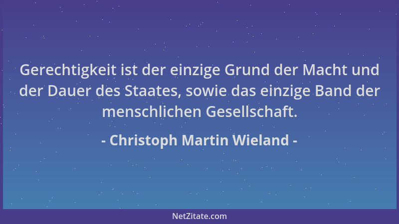 Christoph Martin Wieland - Gerechtigkeit ist der einzige Grund der Macht und der Dauer des Staates, sowie das einzige Band...