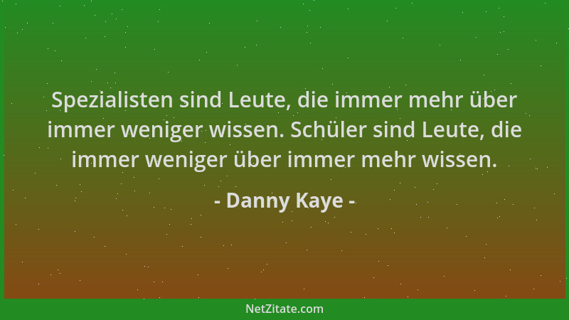Danny Kaye - Spezialisten sind Leute, die immer mehr über immer weniger wissen. Schüler sind Leute, die immer weniger über...