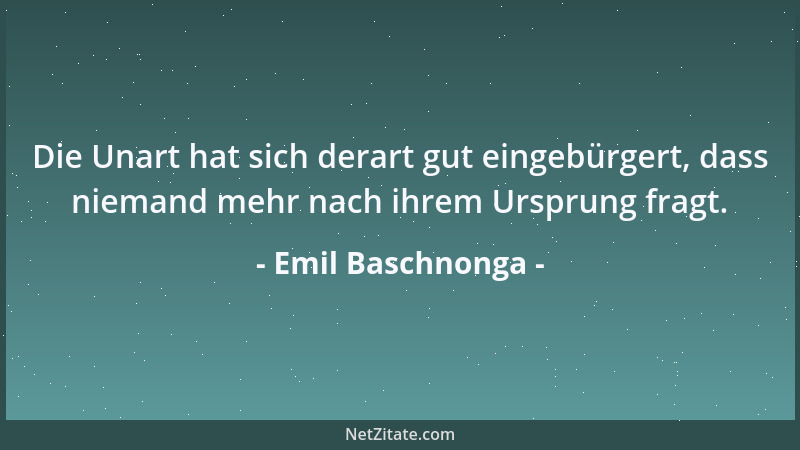Emil Baschnonga - Die Unart hat sich derart gut eingebürgert, dass niemand mehr nach ihrem Ursprung fragt....