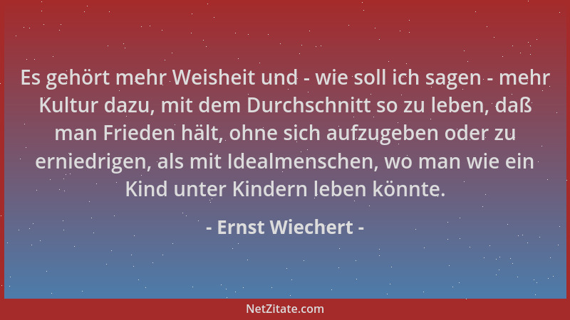Ernst Wiechert - Es gehört mehr Weisheit und - wie soll ich sagen - mehr Kultur dazu, mit dem Durchschnitt so zu leben, daß...