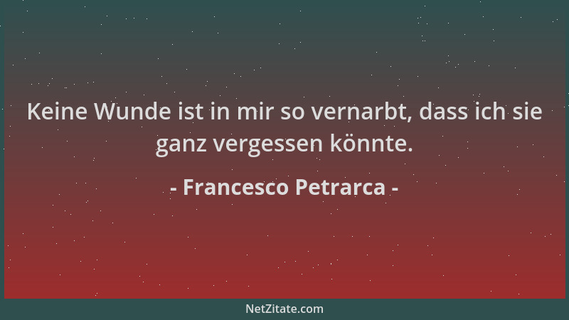 Francesco Petrarca - Keine Wunde ist in mir so vernarbt, dass ich sie ganz vergessen könnte....