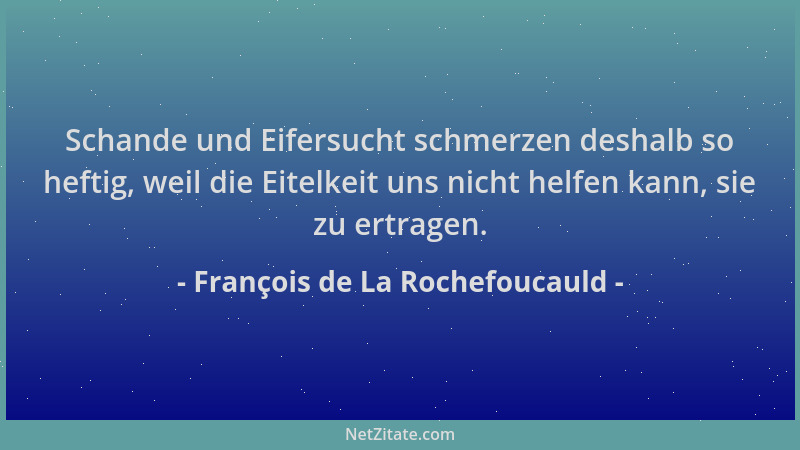 François de La Rochefoucauld - Schande und Eifersucht schmerzen deshalb so heftig, weil die Eitelkeit uns nicht helfen kann...
