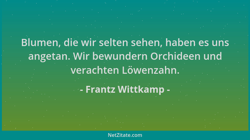 Frantz Wittkamp - Blumen, die wir selten sehen, haben es uns angetan. Wir bewundern Orchideen und verachten Löwenzahn....