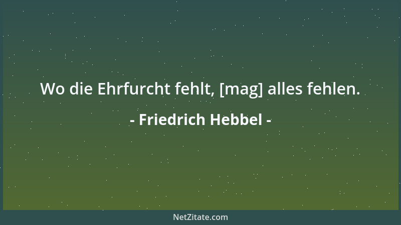 Friedrich Hebbel - Wo die Ehrfurcht fehlt, [mag] alles fehlen....