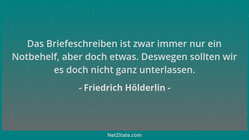 Friedrich Hölderlin - Das Briefeschreiben ist zwar immer nur ein Notbehelf, aber doch etwas. Deswegen sollten wir es doch n...