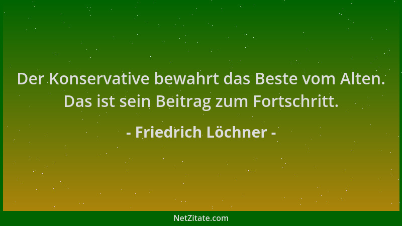 Friedrich Löchner - Der Konservative bewahrt das Beste vom Alten. Das ist sein Beitrag zum Fortschritt....