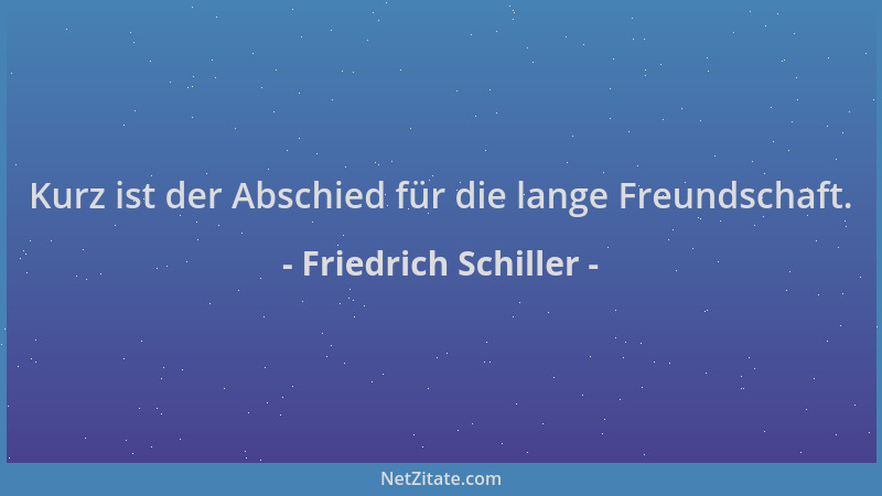Friedrich Schiller - Kurz ist der Abschied für die lange Freundschaft....