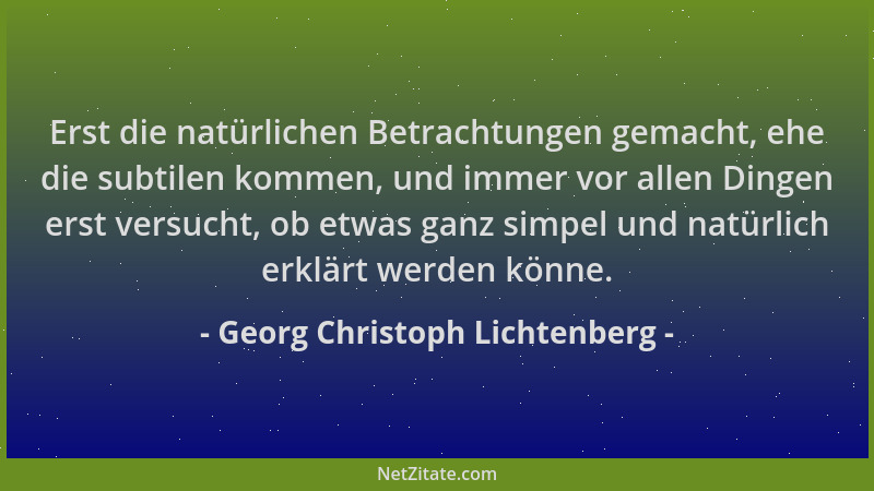 Georg Christoph Lichtenberg - Erst die natürlichen Betrachtungen gemacht, ehe die subtilen kommen, und immer vor allen Ding...