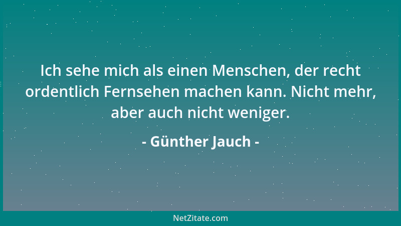 Günther Jauch - Ich sehe mich als einen Menschen, der recht ordentlich Fernsehen machen kann. Nicht mehr, aber auch nicht w...