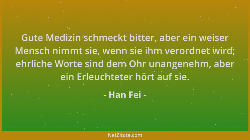 Han Fei - Gute Medizin schmeckt bitter, aber ein weiser Mensch nimmt sie, wenn sie ihm verordnet wird; ehrliche Worte sind...