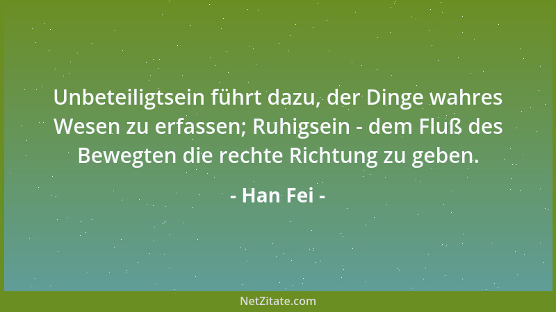 Han Fei - Unbeteiligtsein führt dazu, der Dinge wahres Wesen zu erfassen; Ruhigsein - dem Fluß des Bewegten die rechte Rich...