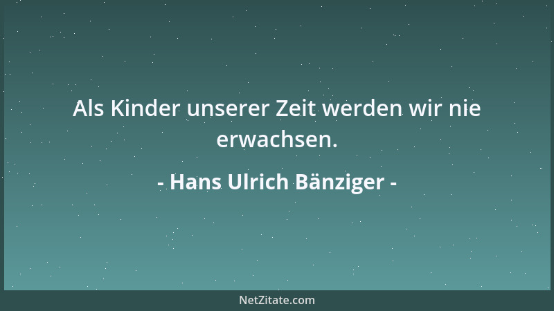 Hans Ulrich Bänziger - Als Kinder unserer Zeit werden wir nie erwachsen....