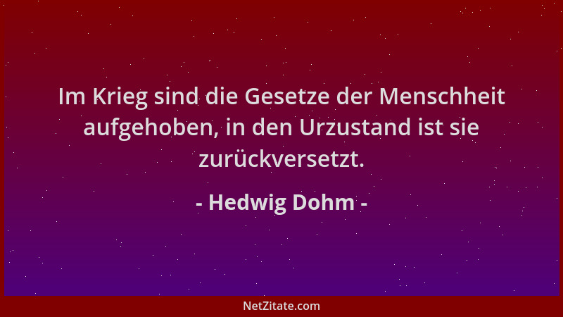 Hedwig Dohm - Im Krieg sind die Gesetze der Menschheit aufgehoben, in den Urzustand ist sie zurückversetzt....