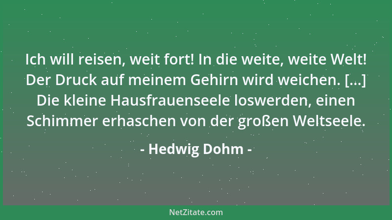 Hedwig Dohm - Ich will reisen, weit fort! In die weite, weite Welt! Der Druck auf meinem Gehirn wird weichen. [...] Die kle...