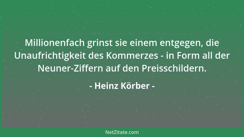 Heinz Körber - Millionenfach grinst sie einem entgegen, die Unaufrichtigkeit des Kommerzes - in Form all der Neuner-Ziffern...