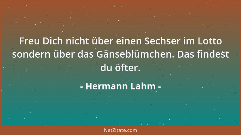 Hermann Lahm - Freu Dich nicht über einen Sechser im Lotto sondern über das Gänseblümchen. Das findest du öfter....