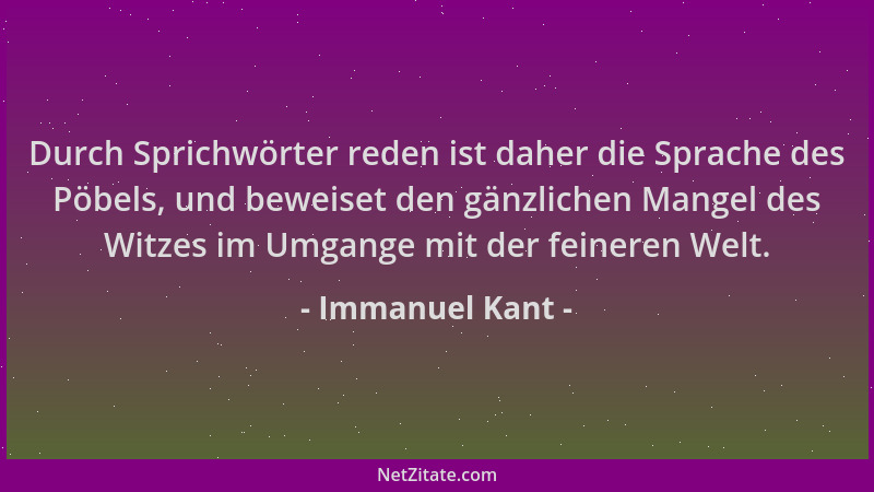 Immanuel Kant - Durch Sprichwörter reden ist daher die Sprache des Pöbels, und beweiset den gänzlichen Mangel des Witzes im...