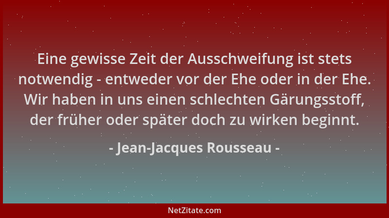 Jean-Jacques Rousseau - Eine gewisse Zeit der Ausschweifung ist stets notwendig - entweder vor der Ehe oder in der Ehe. Wir...