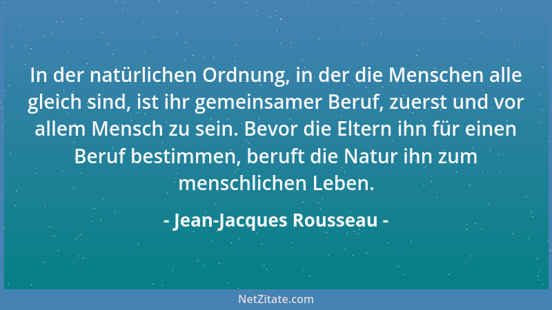 Jean-Jacques Rousseau - In der natürlichen Ordnung, in der die Menschen alle gleich sind, ist ihr gemeinsamer Beruf, zuerst...
