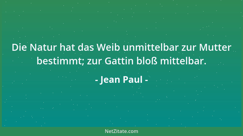 Jean Paul - Die Natur hat das Weib unmittelbar zur Mutter bestimmt; zur Gattin bloß mittelbar....