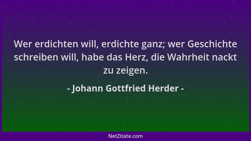 Johann Gottfried Herder - Wer erdichten will, erdichte ganz; wer Geschichte schreiben will, habe das Herz, die Wahrheit nac...