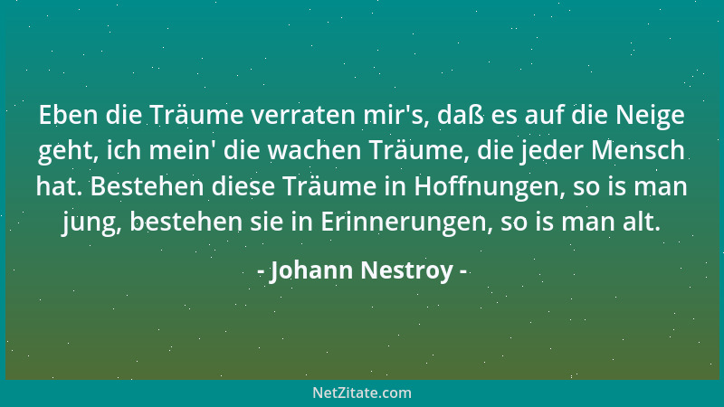 Johann Nestroy - Eben die Träume verraten mir 's, daß es auf die Neige geht, ich mein ' die wachen Träume, die jeder Mensch h...