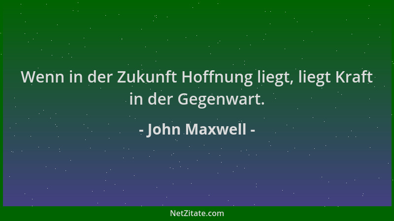 John Maxwell - Wenn in der Zukunft Hoffnung liegt, liegt Kraft in der Gegenwart....