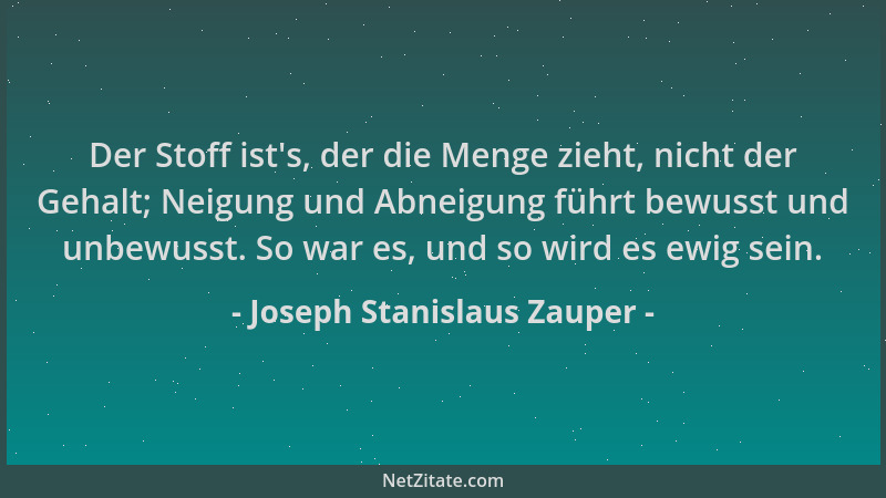 Joseph Stanislaus Zauper - Der Stoff ist 's, der die Menge zieht, nicht der Gehalt; Neigung und Abneigung führt bewusst und...