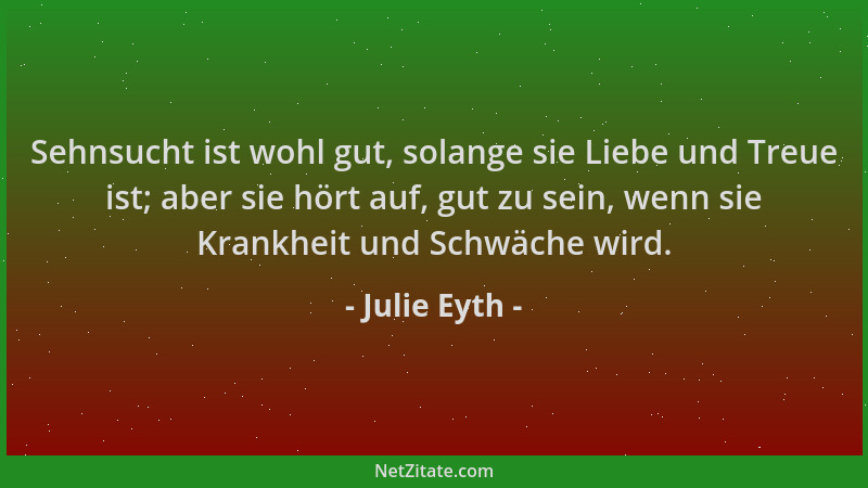 Julie Eyth - Sehnsucht ist wohl gut, solange sie Liebe und Treue ist; aber sie hört auf, gut zu sein, wenn sie Krankheit un...