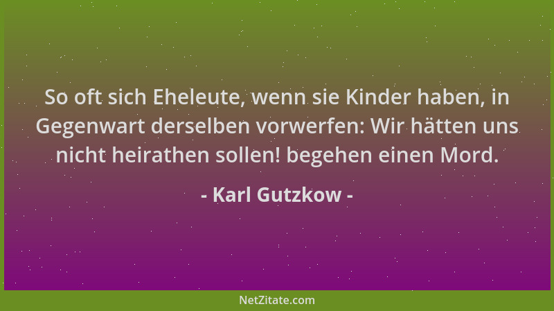 Karl Gutzkow - So oft sich Eheleute, wenn sie Kinder haben, in Gegenwart derselben vorwerfen: Wir hätten uns nicht heirathe...