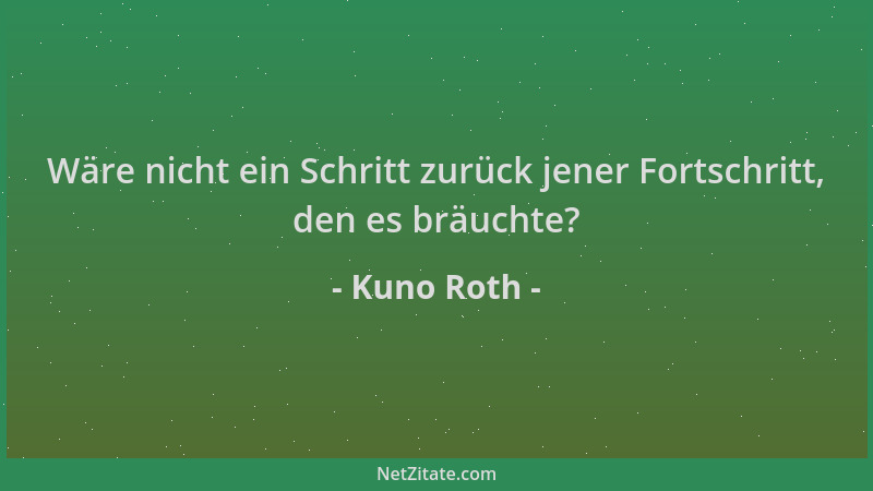 Kuno Roth - Wäre nicht ein Schritt zurück jener Fortschritt, den es bräuchte?...