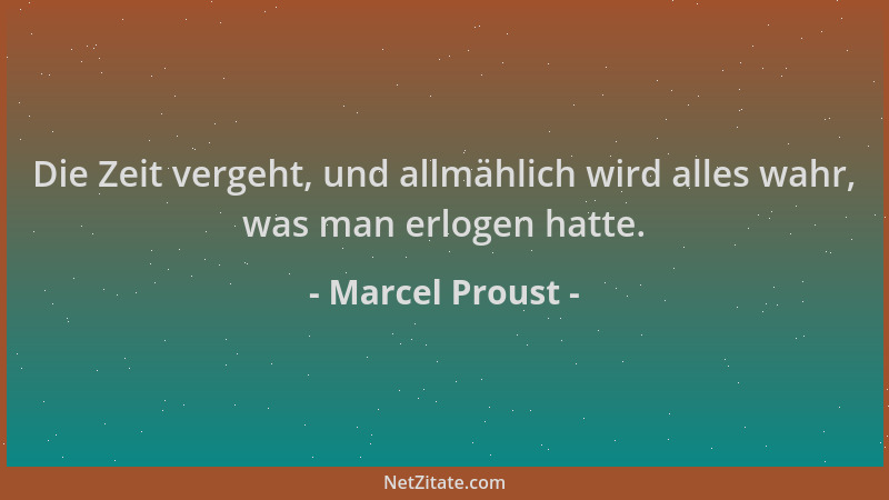Marcel Proust - Die Zeit vergeht, und allmählich wird alles wahr, was man erlogen hatte....