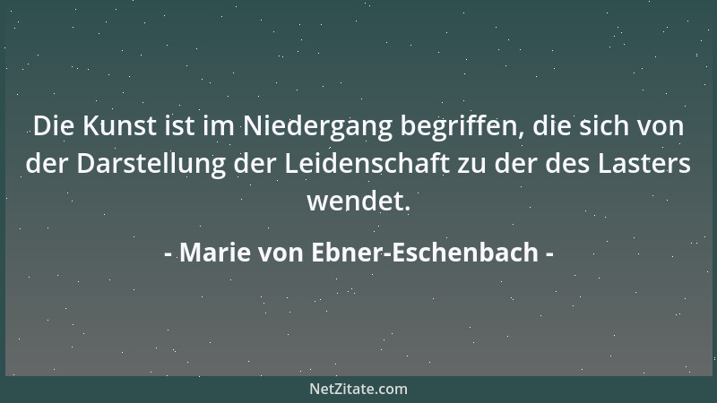 Marie von Ebner-Eschenbach - Die Kunst ist im Niedergang begriffen, die sich von der Darstellung der Leidenschaft zu der de...