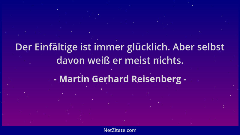 Martin Gerhard Reisenberg - Der Einfältige ist immer glücklich. Aber selbst davon weiß er meist nichts....