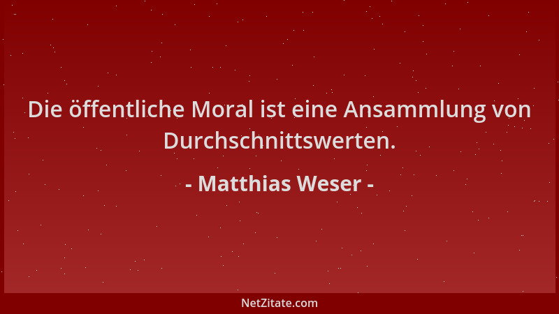 Matthias Weser - Die öffentliche Moral ist eine Ansammlung von Durchschnittswerten....