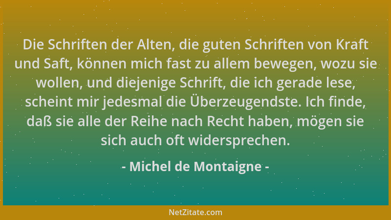 Michel de Montaigne - Die Schriften der Alten, die guten Schriften von Kraft und Saft, können mich fast zu allem bewegen, w...