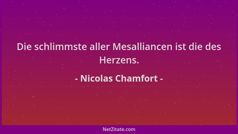 Nicolas Chamfort - Die schlimmste aller Mesalliancen ist die des Herzens....