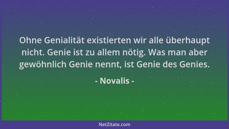 Novalis - Ohne Genialität existierten wir alle überhaupt nicht. Genie ist zu allem nötig. Was man aber gewöhnlich Genie nen...