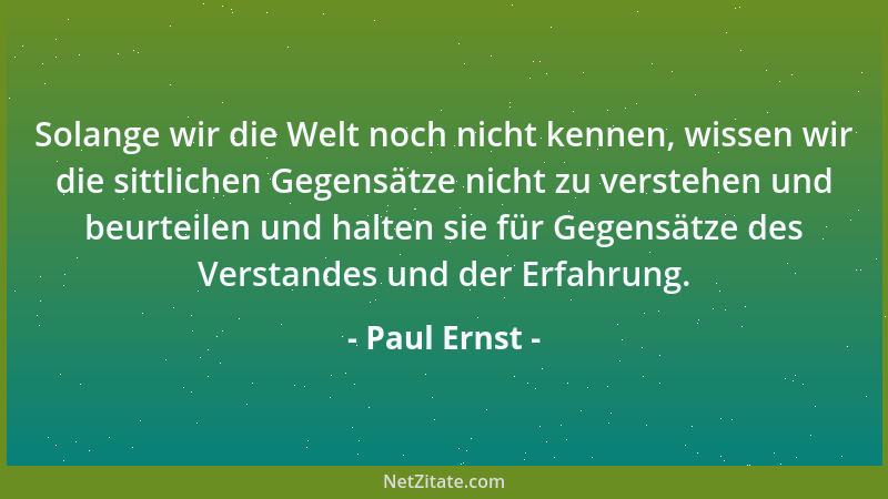 Paul Ernst - Solange wir die Welt noch nicht kennen, wissen wir die sittlichen Gegensätze nicht zu verstehen und beurteilen...