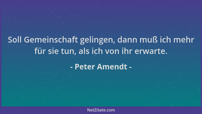 Peter Amendt - Soll Gemeinschaft gelingen, dann muß ich mehr für sie tun, als ich von ihr erwarte....