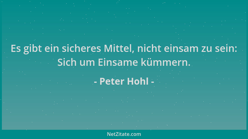 Peter Hohl - Es gibt ein sicheres Mittel, nicht einsam zu sein: Sich um Einsame kümmern....