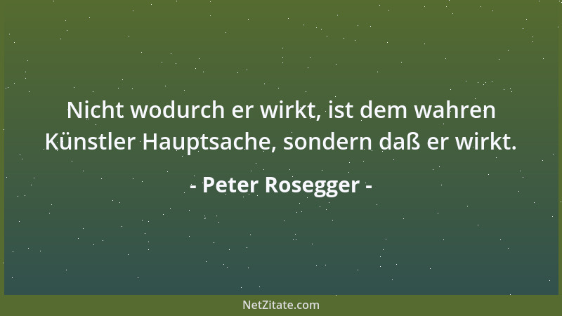 Peter Rosegger - Nicht wodurch er wirkt, ist dem wahren Künstler Hauptsache, sondern daß er wirkt....