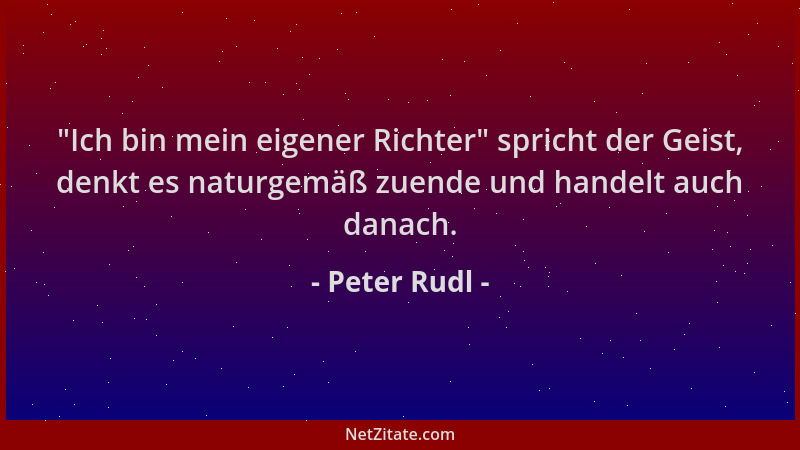 Peter Rudl -  "Ich bin mein eigener Richter " spricht der Geist, denkt es naturgemäß zuende und handelt auch danach....