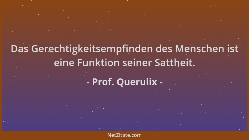 Prof. Querulix - Das Gerechtigkeitsempfinden des Menschen ist eine Funktion seiner Sattheit....