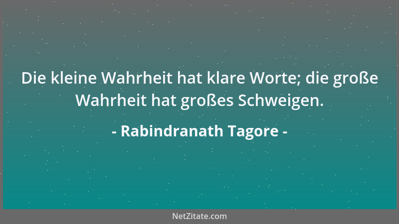 Rabindranath Tagore - Die kleine Wahrheit hat klare Worte; die große Wahrheit hat großes Schweigen....