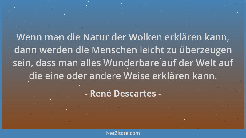 René Descartes - Wenn man die Natur der Wolken erklären kann, dann werden die Menschen leicht zu überzeugen sein, dass man...