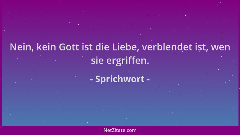 Sprichwort - Nein, kein Gott ist die Liebe, verblendet ist, wen sie ergriffen....