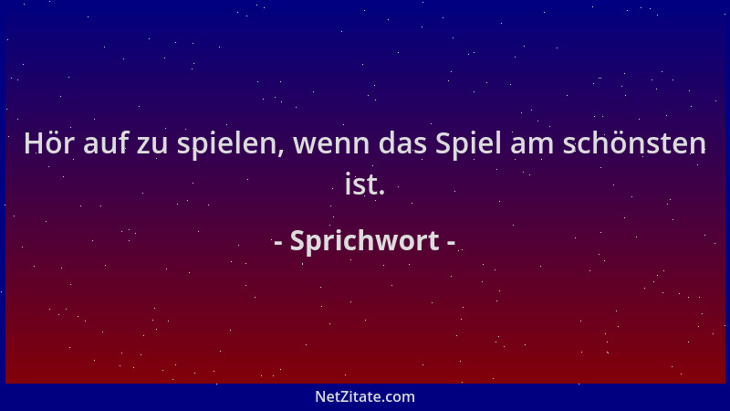 Sprichwort - Hör auf zu spielen, wenn das Spiel am schönsten ist....